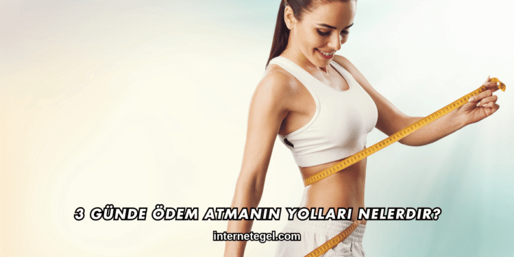 3 Günde Ödem Atmanın Yolları Nelerdir?