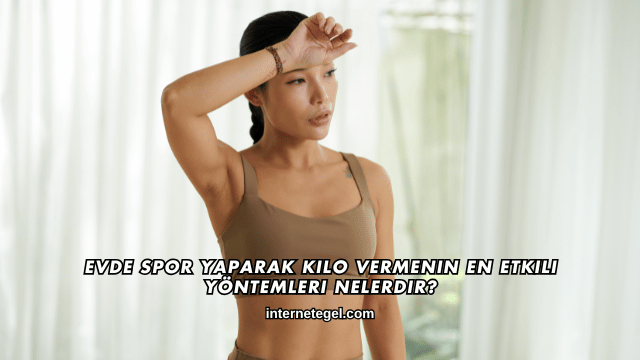 Evde Spor Yaparak Kilo Vermenin En Etkili Yöntemleri Nelerdir?