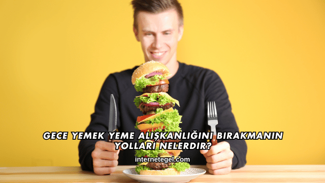 Gece Yemek Yeme Alışkanlığını Bırakmanın Yolları Nelerdir?