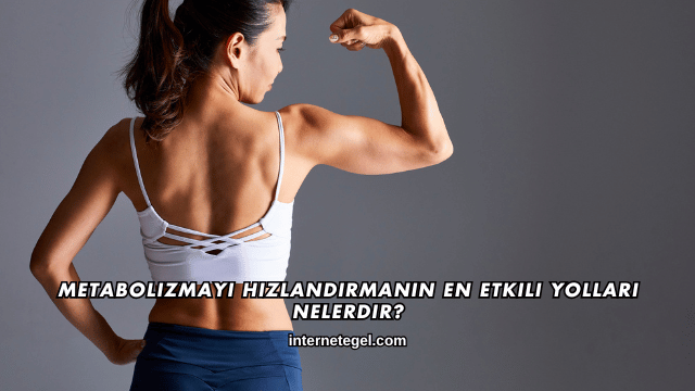 Metabolizmayı Hızlandırmanın En Etkili Yolları Nelerdir?