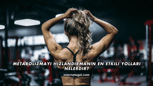 Metabolizmayı Hızlandırmanın En Etkili Yolları Nelerdir?