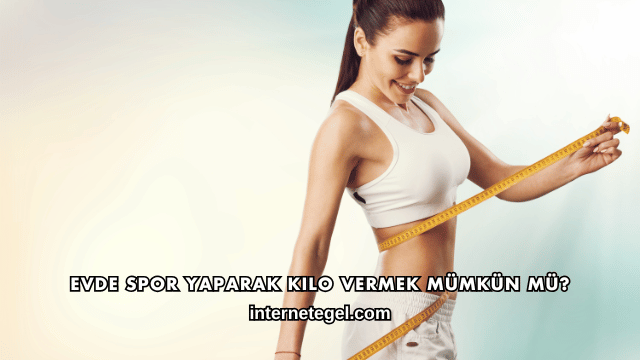 Evde Spor Yaparak Kilo Vermek Mümkün mü